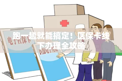 跑一趟就能搞定！医保卡线下办理全攻略